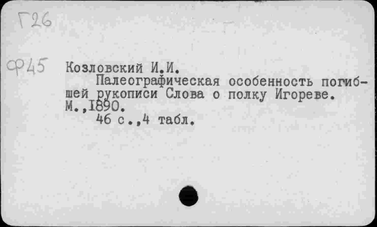 ﻿Г2.6
À. ff Козловский И.И.
Палеографическая особенность погиб-шей^^кописи Слова о полку Игореве.
46 с.,4 табл.